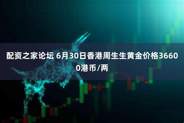 配资之家论坛 6月30日香港周生生黄金价格36600港币/两