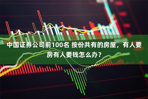 中国证券公司前100名 按份共有的房屋，有人要房有人要钱怎么办？