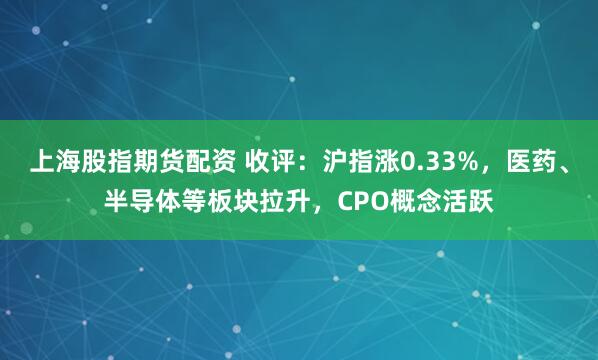 上海股指期货配资 收评：沪指涨0.33%，医药、半导体等板块拉升，CPO概念活跃