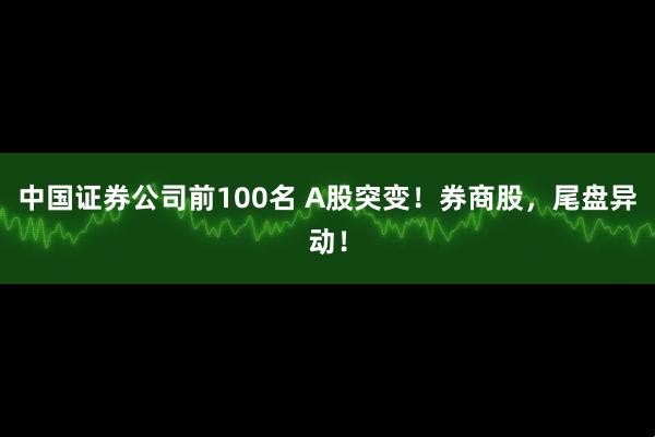 中国证券公司前100名 A股突变！券商股，尾盘异动！