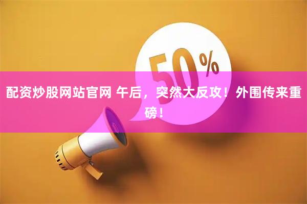 配资炒股网站官网 午后，突然大反攻！外围传来重磅！