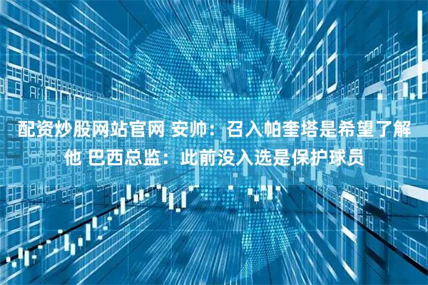 配资炒股网站官网 安帅：召入帕奎塔是希望了解他 巴西总监：此前没入选是保护球员