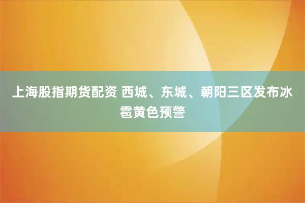 上海股指期货配资 西城、东城、朝阳三区发布冰雹黄色预警