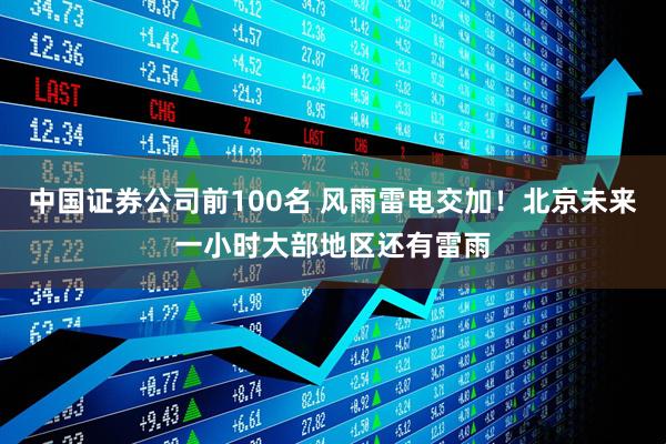 中国证券公司前100名 风雨雷电交加！北京未来一小时大部地区还有雷雨