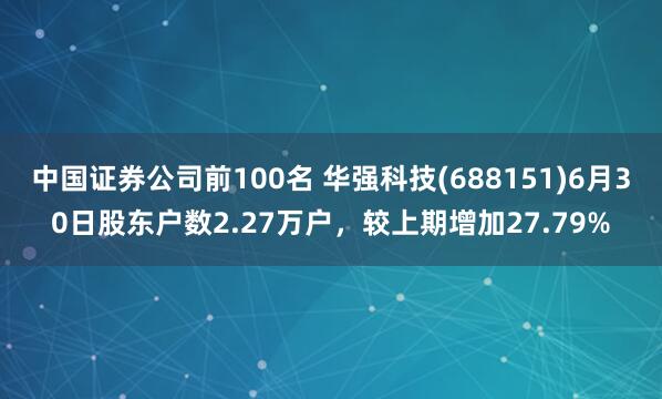 中国证券公司前100名 华强科技(688151)6月30日股东户数2.27万户，较上期增加27.79%