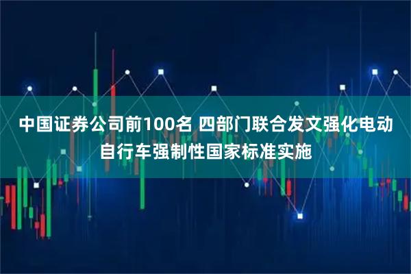 中国证券公司前100名 四部门联合发文强化电动自行车强制性国家标准实施