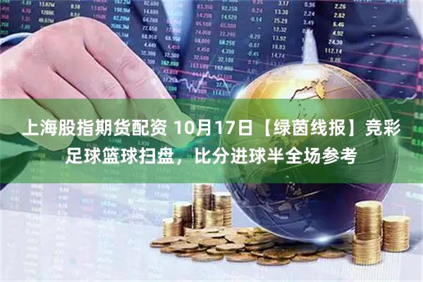 上海股指期货配资 10月17日【绿茵线报】竞彩足球篮球扫盘，比分进球半全场参考