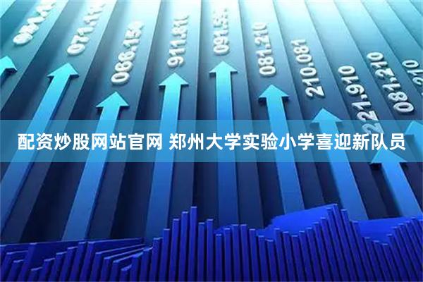 配资炒股网站官网 郑州大学实验小学喜迎新队员