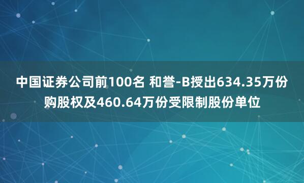 中国证券公司前100名 和誉-B授出634.35万份购股权及460.64万份受限制股份单位