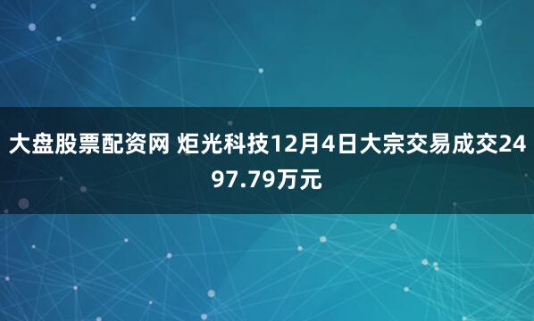 大盘股票配资网 炬光科技12月4日大宗交易成交2497.79万元