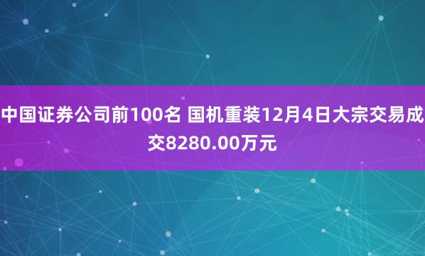 中国证券公司前100名 国机重装12月4日大宗交易成交8280.00万元