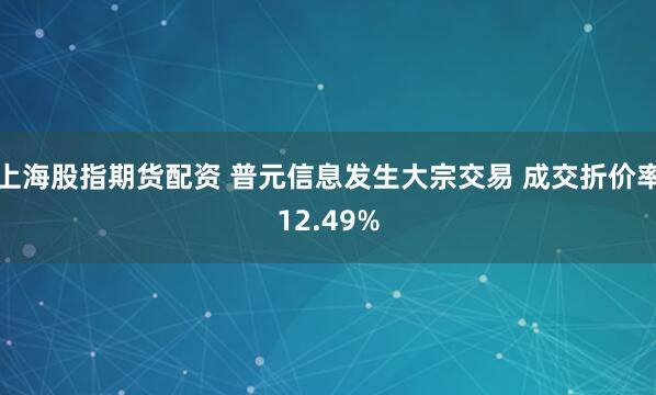 上海股指期货配资 普元信息发生大宗交易 成交折价率12.49%