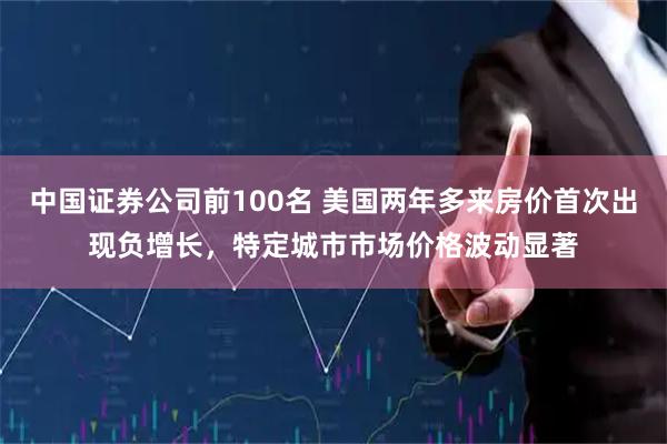 中国证券公司前100名 美国两年多来房价首次出现负增长，特定城市市场价格波动显著