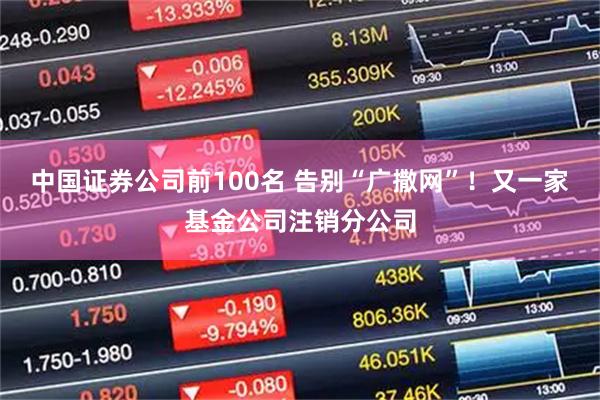 中国证券公司前100名 告别“广撒网”！又一家基金公司注销分公司
