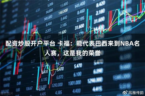 配资炒股开户平台 卡福：能代表巴西来到NBA名人赛，这是我的荣誉