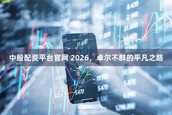 中股配资平台官网 2026，卓尔不群的平凡之路